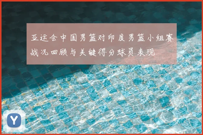 亚运会中国男篮对印度男篮小组赛战况回顾与关键得分球员表现
