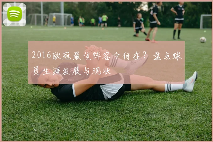 2016欧冠最佳阵容今何在？盘点球员生涯发展与现状