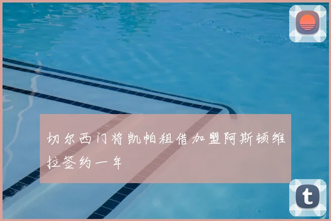 切尔西门将凯帕租借加盟阿斯顿维拉签约一年