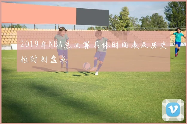 2019年NBA总决赛具体时间表及历史性时刻盘点