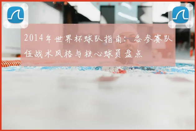 2014年世界杯球队指南：各参赛队伍战术风格与核心球员盘点